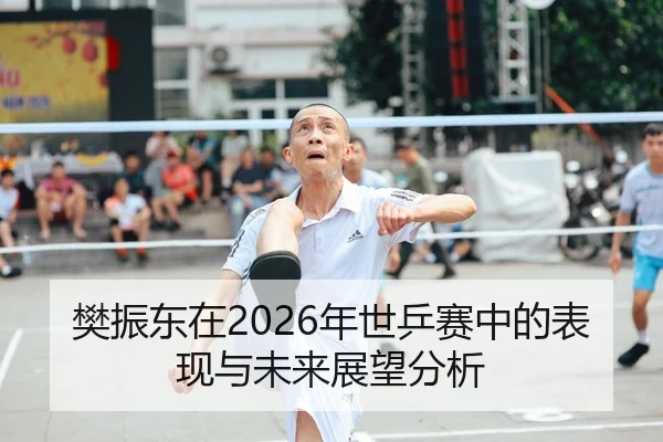 樊振东在2026年世乒赛中的表现与未来展望分析