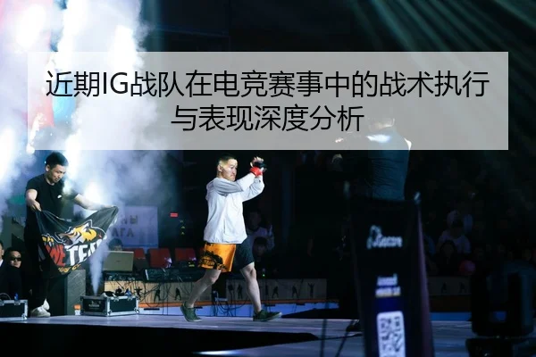 近期IG战队在电竞赛事中的战术执行与表现深度分析