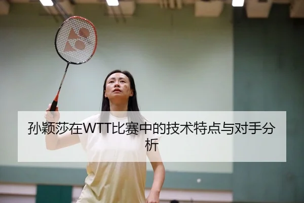 孙颖莎在WTT比赛中的技术特点与对手分析