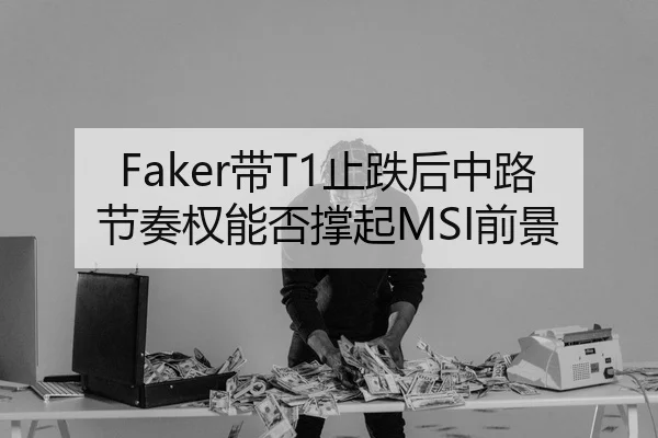 Faker带T1止跌后中路节奏权能否撑起MSI前景