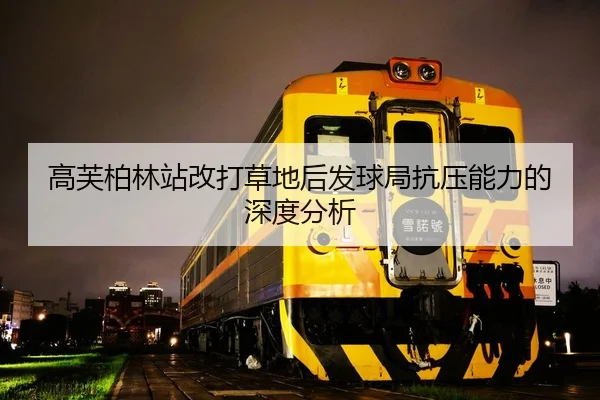 高芙柏林站改打草地后发球局抗压能力的深度分析