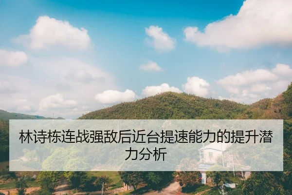 林诗栋连战强敌后近台提速能力的提升潜力分析