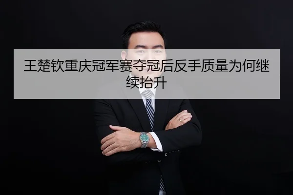 王楚钦重庆冠军赛夺冠后反手质量为何继续抬升