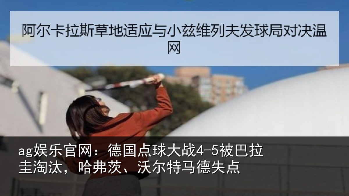 ag娱乐官网：德国点球大战4-5被巴拉圭淘汰，哈弗茨、沃尔特马德失点