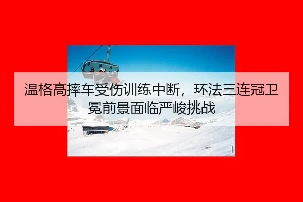 温格高摔车受伤训练中断，环法三连冠卫冕前景面临严峻挑战