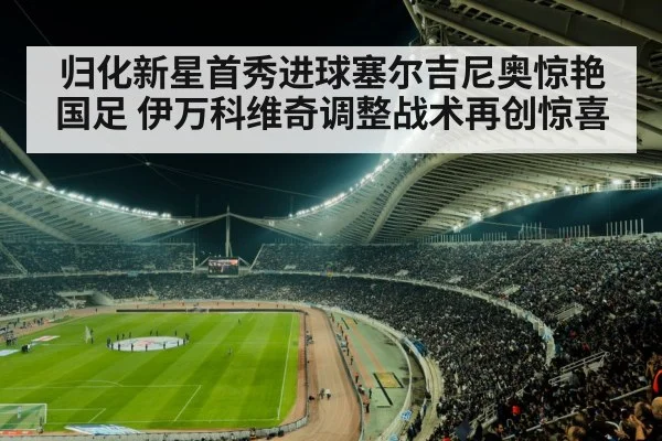 归化新星首秀进球塞尔吉尼奥惊艳国足 伊万科维奇调整战术再创惊喜