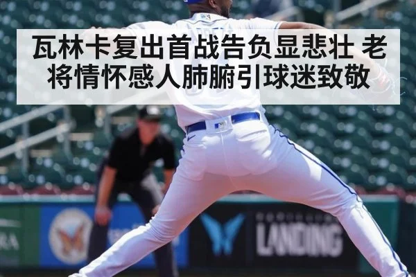 瓦林卡复出首战告负显悲壮 老将情怀感人肺腑引球迷致敬