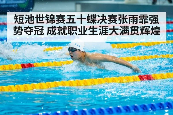 短池世锦赛五十蝶决赛张雨霏强势夺冠 成就职业生涯大满贯辉煌