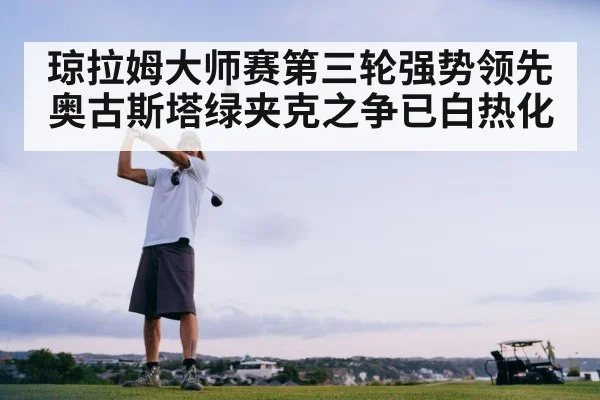 琼拉姆大师赛第三轮强势领先 奥古斯塔绿夹克之争已白热化