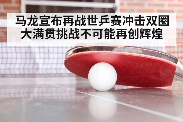 马龙宣布再战世乒赛冲击双圈大满贯挑战不可能再创辉煌